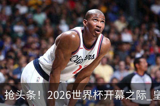 抢头条！2026世界杯开幕之际 皇马官宣穆里尼奥上任